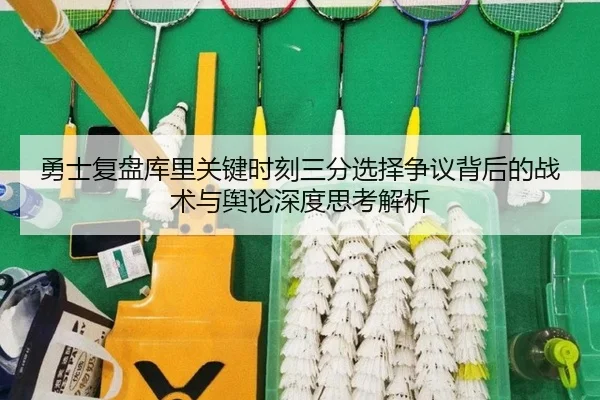 勇士复盘库里关键时刻三分选择争议背后的战术与舆论深度思考解析